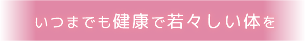 いつまでも健康で若々しい体を